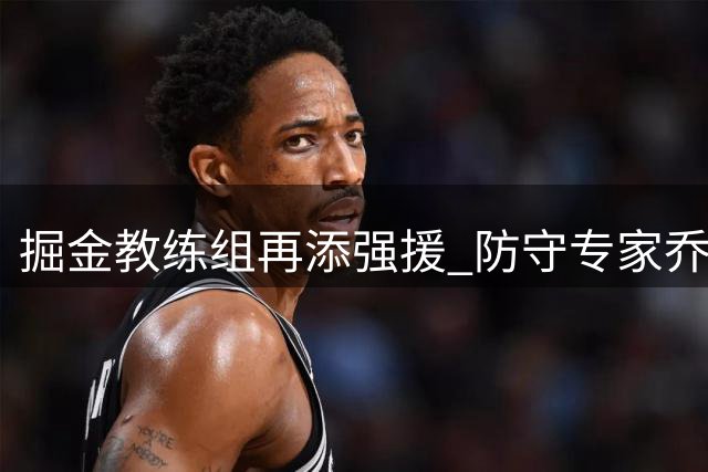 掘金教练组再添强援 防守专家乔尔格加盟辅佐阿德尔曼