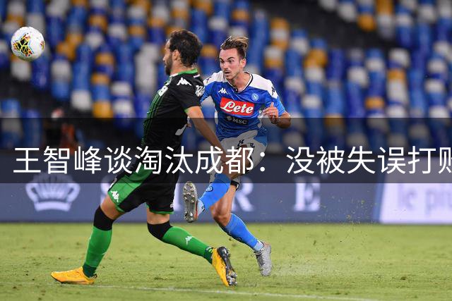 王智峰谈淘汰成都：没被失误打败；奇迹会眷顾一直不放弃的人
